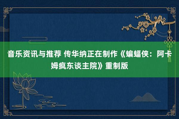 音乐资讯与推荐 传华纳正在制作《蝙蝠侠：阿卡姆疯东谈主院》重制版