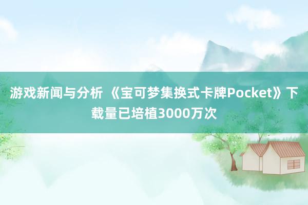 游戏新闻与分析 《宝可梦集换式卡牌Pocket》下载量已培植3000万次