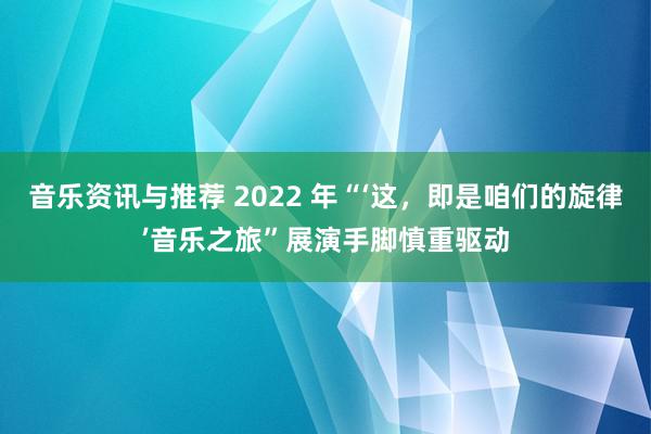 音乐资讯与推荐 2022 年“‘这，即是咱们的旋律’音乐之旅”展演手脚慎重驱动