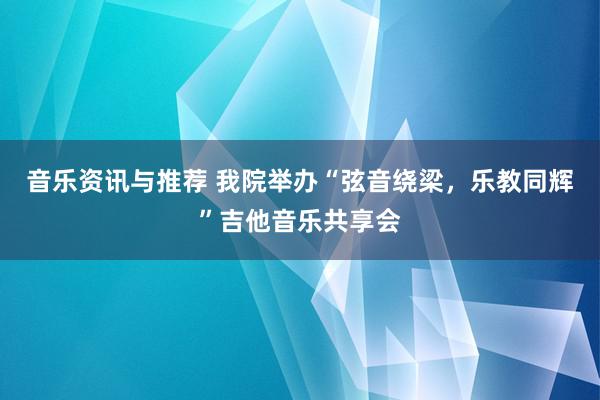 音乐资讯与推荐 我院举办“弦音绕梁，乐教同辉”吉他音乐共享会