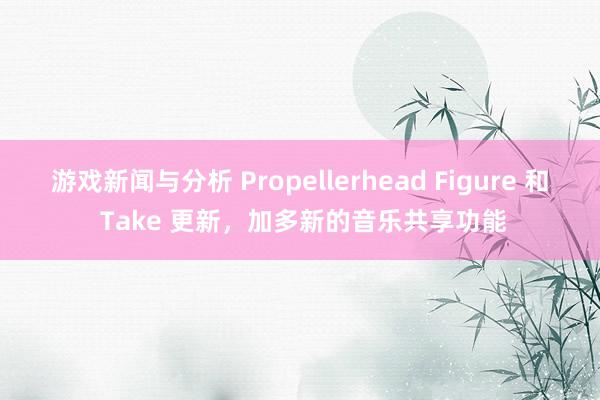 游戏新闻与分析 Propellerhead Figure 和 Take 更新，加多新的音乐共享功能