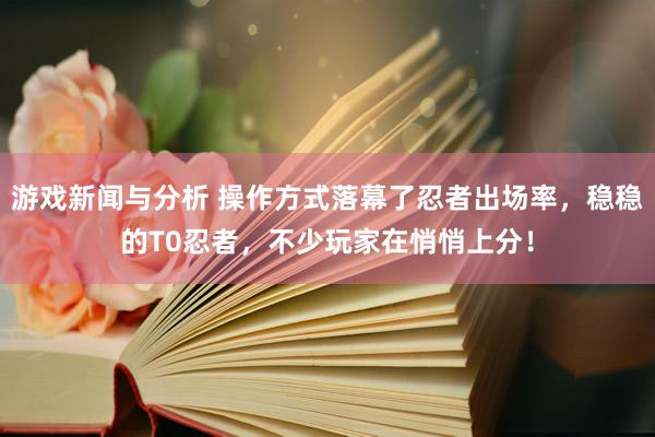 游戏新闻与分析 操作方式落幕了忍者出场率，稳稳的T0忍者，不少玩家在悄悄上分！