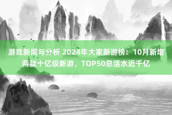 游戏新闻与分析 2024年大家新游榜：10月新增两款十亿级新游，TOP50总活水近千亿