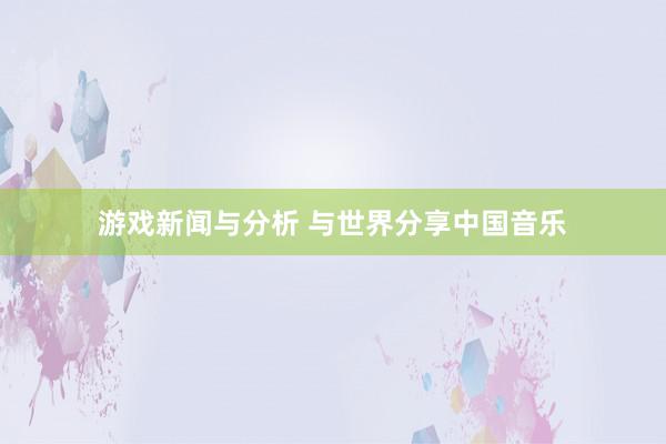 游戏新闻与分析 与世界分享中国音乐