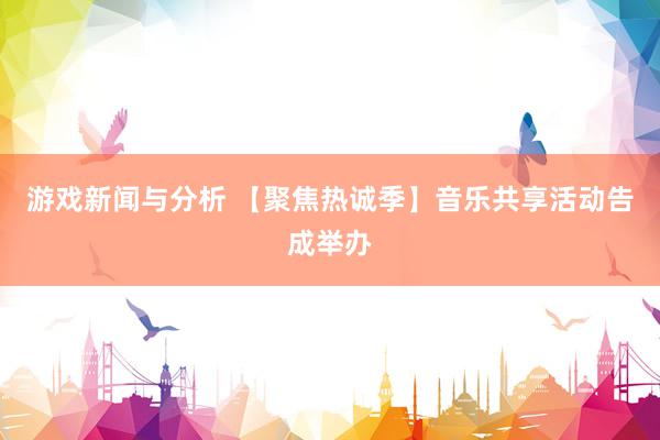 游戏新闻与分析 【聚焦热诚季】音乐共享活动告成举办