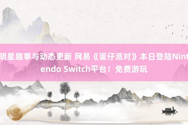 明星趣事与动态更新 网易《蛋仔派对》本日登陆Nintendo Switch平台！免费游玩