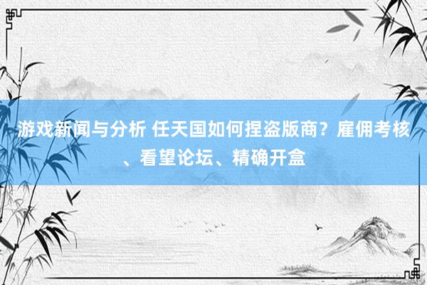 游戏新闻与分析 任天国如何捏盗版商？雇佣考核、看望论坛、精确开盒