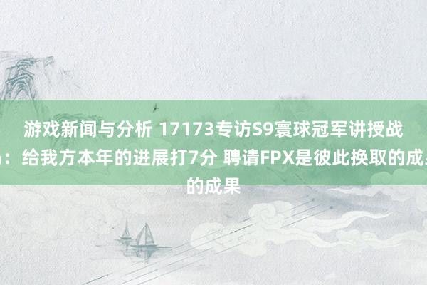 游戏新闻与分析 17173专访S9寰球冠军讲授战马：给我方本年的进展打7分 聘请FPX是彼此换取的成果