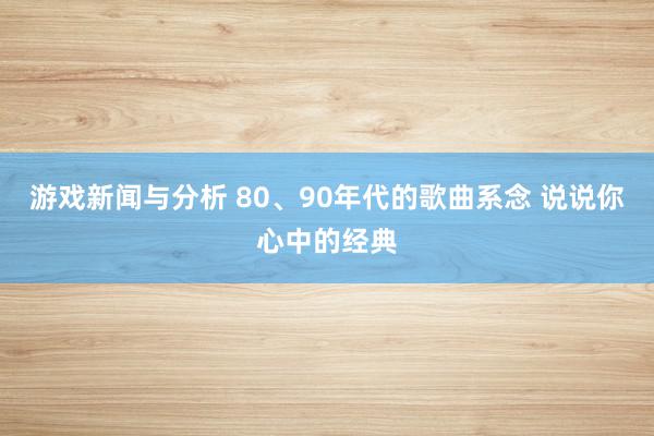 游戏新闻与分析 80、90年代的歌曲系念 说说你心中的经典