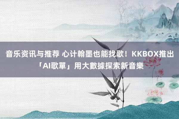 音乐资讯与推荐 心计翰墨也能找歌！KKBOX推出「AI歌單」　用大數據探索新音樂