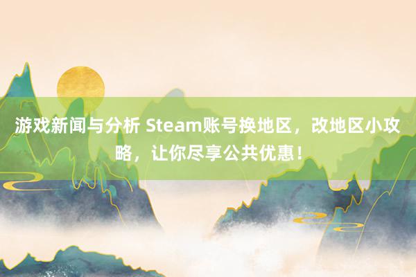 游戏新闻与分析 Steam账号换地区，改地区小攻略，让你尽享公共优惠！