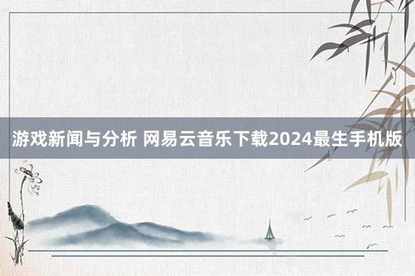 游戏新闻与分析 网易云音乐下载2024最生手机版