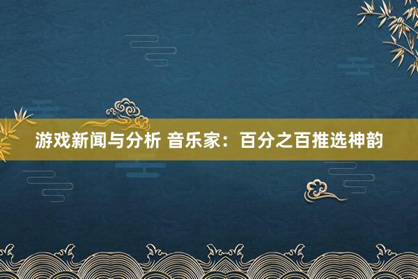 游戏新闻与分析 音乐家：百分之百推选神韵