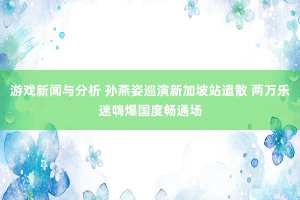 游戏新闻与分析 孙燕姿巡演新加坡站遣散 两万乐迷嗨爆国度畅通场