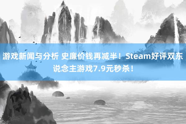 游戏新闻与分析 史廉价钱再减半！Steam好评双东说念主游戏7.9元秒杀！