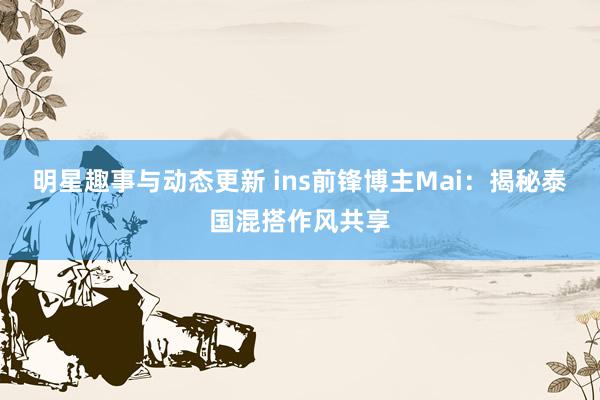 明星趣事与动态更新 ins前锋博主Mai：揭秘泰国混搭作风共享