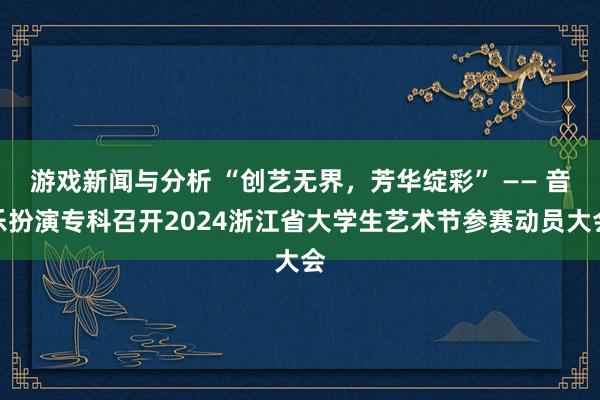 游戏新闻与分析 “创艺无界，芳华绽彩” —— 音乐扮演专科召开2024浙江省大学生艺术节参赛动员大会