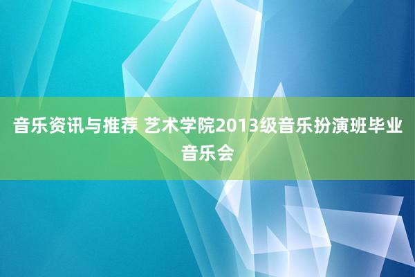 音乐资讯与推荐 艺术学院2013级音乐扮演班毕业音乐会