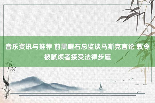 音乐资讯与推荐 前黑曜石总监谈马斯克言论 敕令被腻烦者接受法律步履