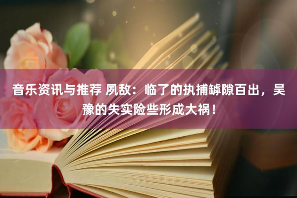 音乐资讯与推荐 夙敌：临了的执捕罅隙百出，吴豫的失实险些形成大祸！