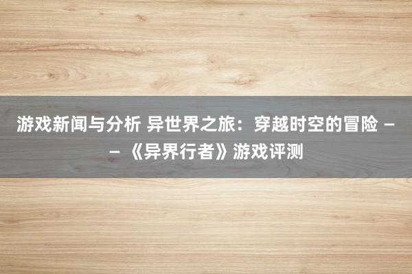 游戏新闻与分析 异世界之旅：穿越时空的冒险 —— 《异界行者》游戏评测