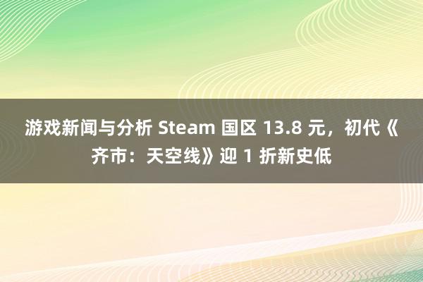 游戏新闻与分析 Steam 国区 13.8 元，初代《齐市：天空线》迎 1 折新史低