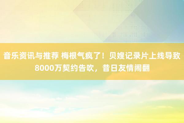 音乐资讯与推荐 梅根气疯了！贝嫂记录片上线导致8000万契约告吹，昔日友情闹翻