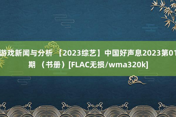 游戏新闻与分析 【2023综艺】中国好声息2023第01期 （书册）[FLAC无损/wma320k]