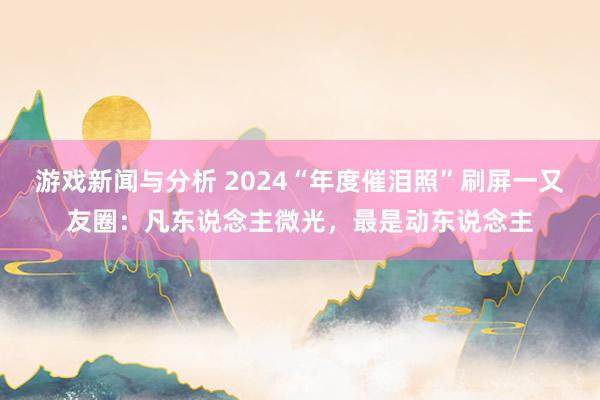 游戏新闻与分析 2024“年度催泪照”刷屏一又友圈：凡东说念主微光，最是动东说念主