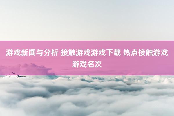 游戏新闻与分析 接触游戏游戏下载 热点接触游戏游戏名次