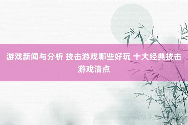 游戏新闻与分析 技击游戏哪些好玩 十大经典技击游戏清点