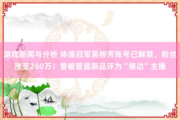 游戏新闻与分析 体操冠军吴柳芳账号已解禁，粉丝涨至260万！曾被管晨辰品评为“擦边”主播