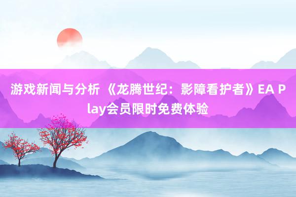 游戏新闻与分析 《龙腾世纪：影障看护者》EA Play会员限时免费体验