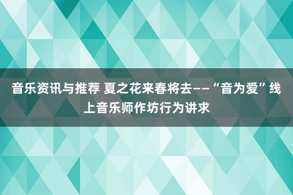 音乐资讯与推荐 夏之花来春将去——“音为爱”线上音乐师作坊行为讲求