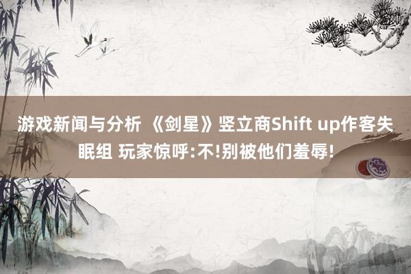 游戏新闻与分析 《剑星》竖立商Shift up作客失眠组 玩家惊呼:不!别被他们羞辱!