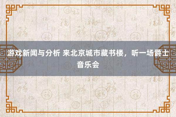 游戏新闻与分析 来北京城市藏书楼，听一场爵士音乐会