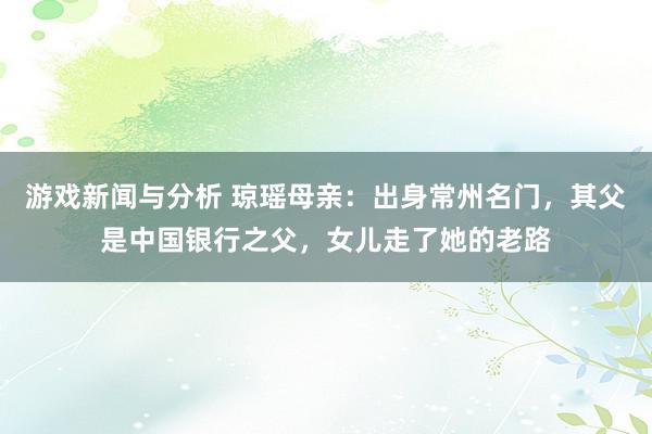 游戏新闻与分析 琼瑶母亲：出身常州名门，其父是中国银行之父，女儿走了她的老路