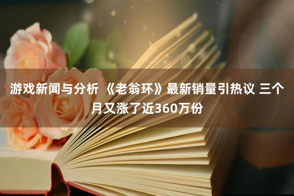 游戏新闻与分析 《老翁环》最新销量引热议 三个月又涨了近360万份