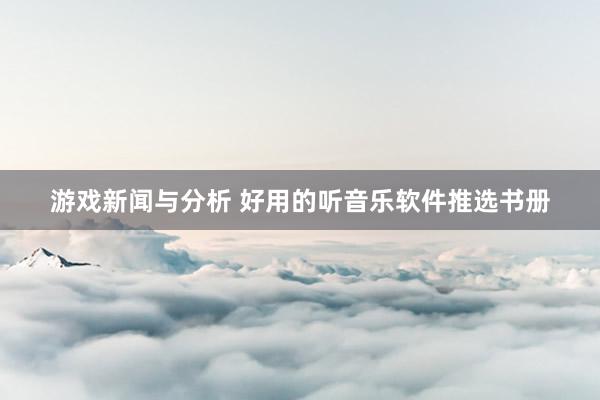 游戏新闻与分析 好用的听音乐软件推选书册