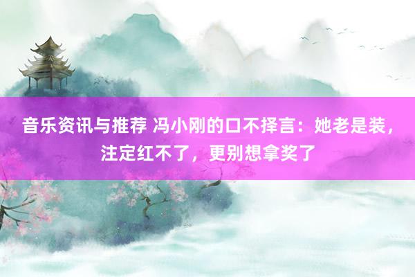 音乐资讯与推荐 冯小刚的口不择言：她老是装，注定红不了，更别想拿奖了