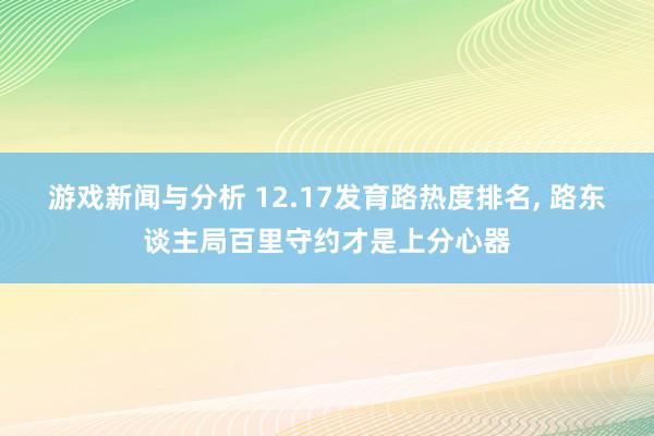 游戏新闻与分析 12.17发育路热度排名, 路东谈主局百里守约才是上分心器