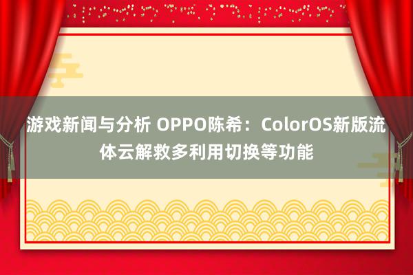 游戏新闻与分析 OPPO陈希：ColorOS新版流体云解救多利用切换等功能