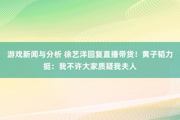 游戏新闻与分析 徐艺洋回复直播带货！黄子韬力挺：我不许大家质疑我夫人