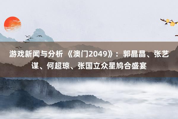 游戏新闻与分析 《澳门2049》：郭晶晶、张艺谋、何超琼、张国立众星鸠合盛宴