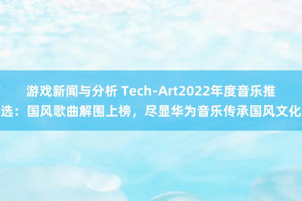 游戏新闻与分析 Tech-Art2022年度音乐推选：国风歌曲解围上榜，尽显华为音乐传承国风文化