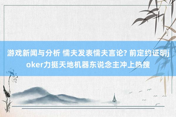 游戏新闻与分析 懦夫发表懦夫言论? 前定约证明joker力挺天地机器东说念主冲上热搜