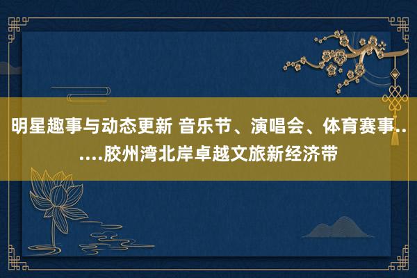 明星趣事与动态更新 音乐节、演唱会、体育赛事......胶州湾北岸卓越文旅新经济带