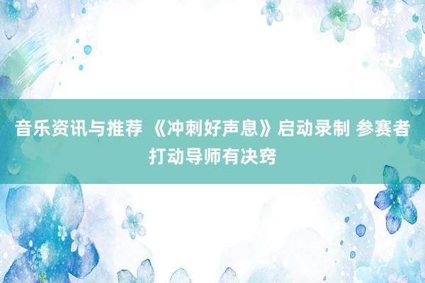 音乐资讯与推荐 《冲刺好声息》启动录制 参赛者打动导师有决窍