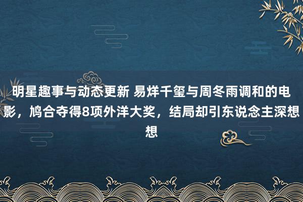 明星趣事与动态更新 易烊千玺与周冬雨调和的电影，鸠合夺得8项外洋大奖，结局却引东说念主深想