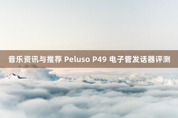 音乐资讯与推荐 Peluso P49 电子管发话器评测